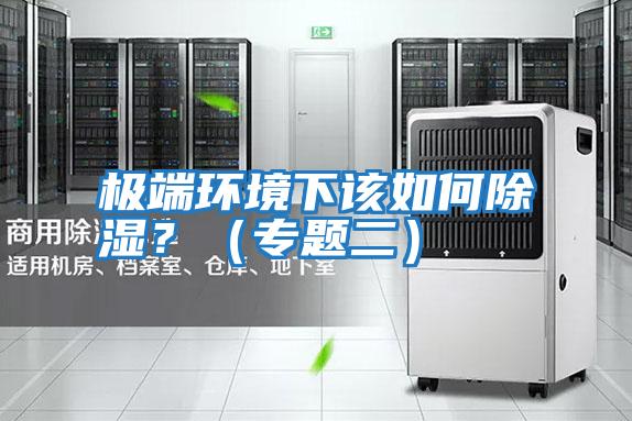 極端環(huán)境下該如何除濕？（專題二）