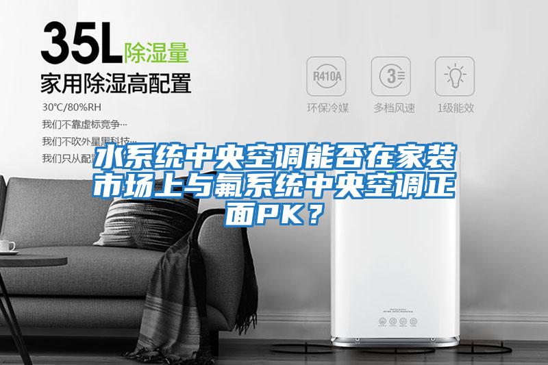 水系統中央空調能否在家裝市場上與氟系統中央空調正面PK？