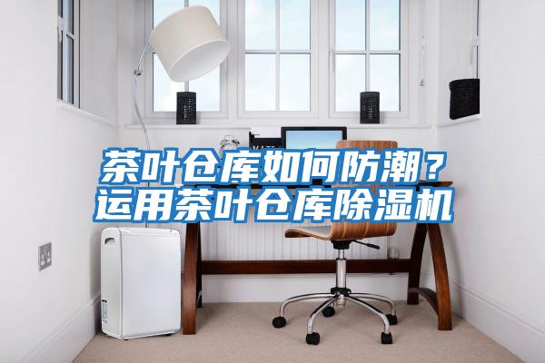 茶葉倉庫如何防潮？運用茶葉倉庫除濕機(jī)