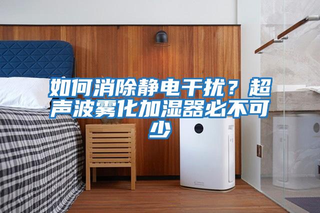 如何消除靜電干擾？超聲波霧化加濕器必不可少