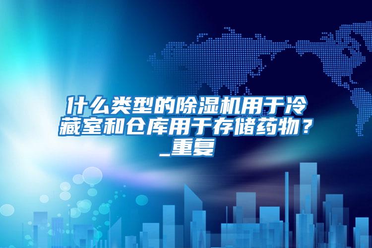 什么類型的除濕機用于冷藏室和倉庫用于存儲藥物？_重復