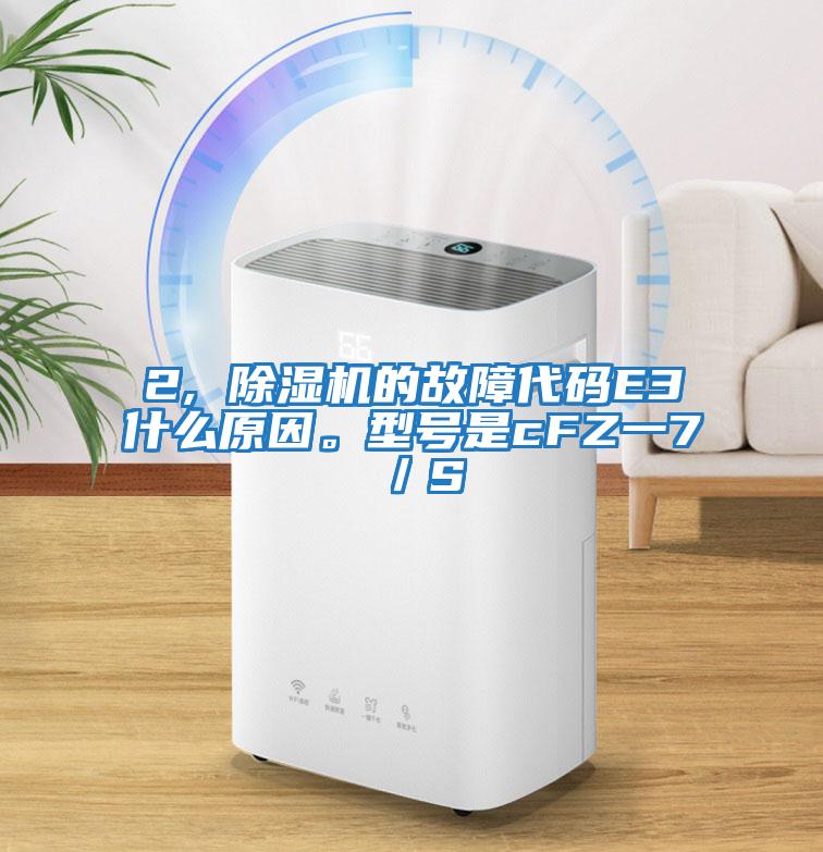 2, 除濕機(jī)的故障代碼E3什么原因。型號(hào)是cFZ一7／S