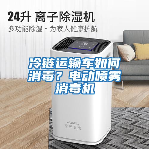 冷鏈運輸車如何消毒？電動噴霧消毒機