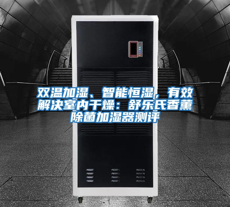 雙溫加濕、智能恒濕，有效解決室內干燥：舒樂氏香薰除菌加濕器測評