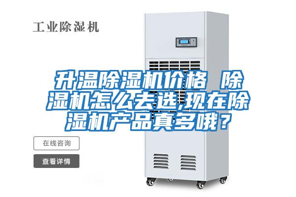 升溫除濕機(jī)價格 除濕機(jī)怎么去選,現(xiàn)在除濕機(jī)產(chǎn)品真多哦？