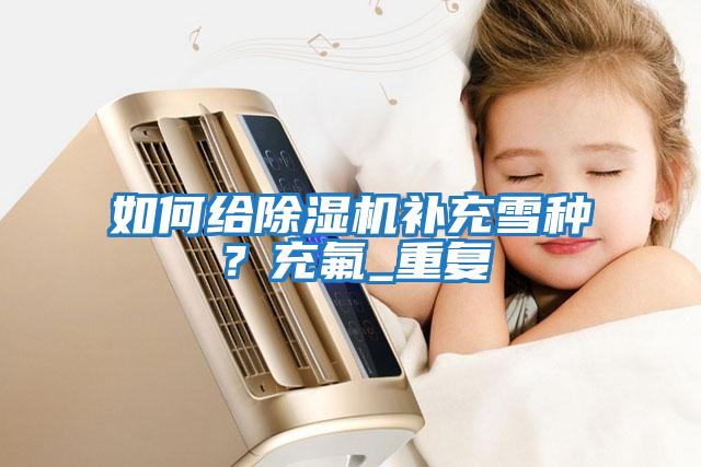 如何給除濕機補充雪種？充氟_重復