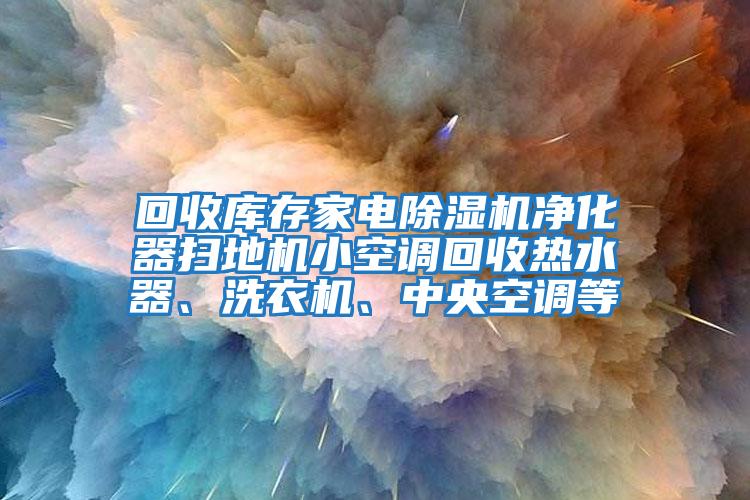 回收庫(kù)存家電除濕機(jī)凈化器掃地機(jī)小空調(diào)回收熱水器、洗衣機(jī)、中央空調(diào)等