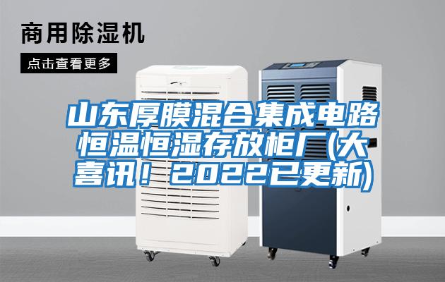 山東厚膜混合集成電路恒溫恒濕存放柜廠(大喜訊！2022已更新)