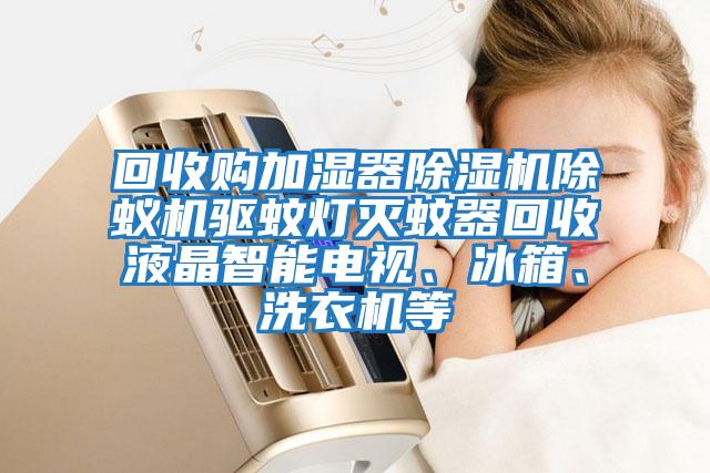 回收購加濕器除濕機除蟻機驅蚊燈滅蚊器回收液晶智能電視、冰箱、洗衣機等