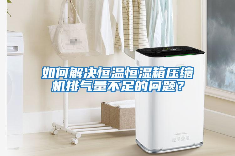 如何解決恒溫恒濕箱壓縮機排氣量不足的問題？