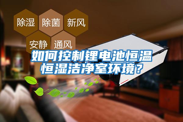 如何控制鋰電池恒溫恒濕潔凈室環(huán)境？