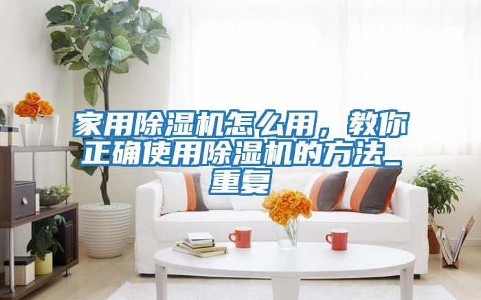家用除濕機怎么用，教你正確使用除濕機的方法_重復
