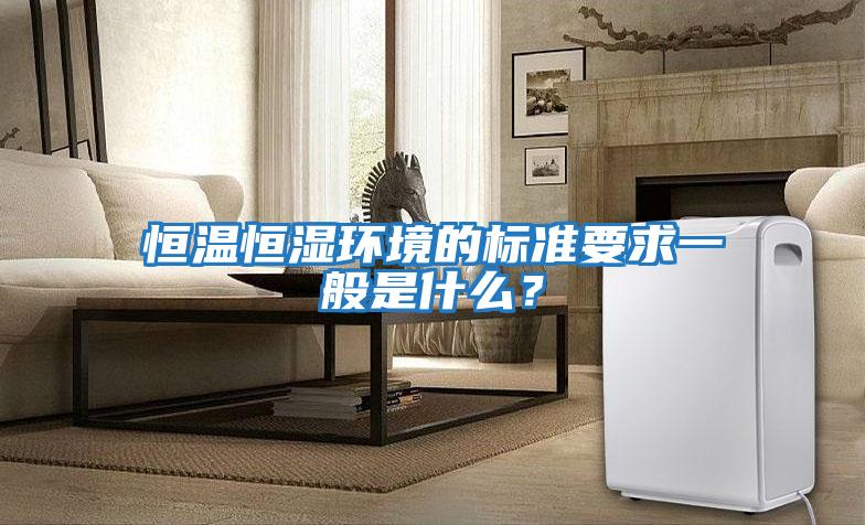 恒溫恒濕環(huán)境的標(biāo)準(zhǔn)要求一般是什么？