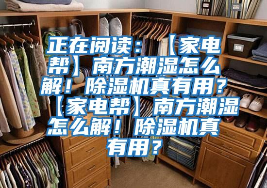 正在閱讀：【家電幫】南方潮濕怎么解！除濕機真有用？【家電幫】南方潮濕怎么解！除濕機真有用？
