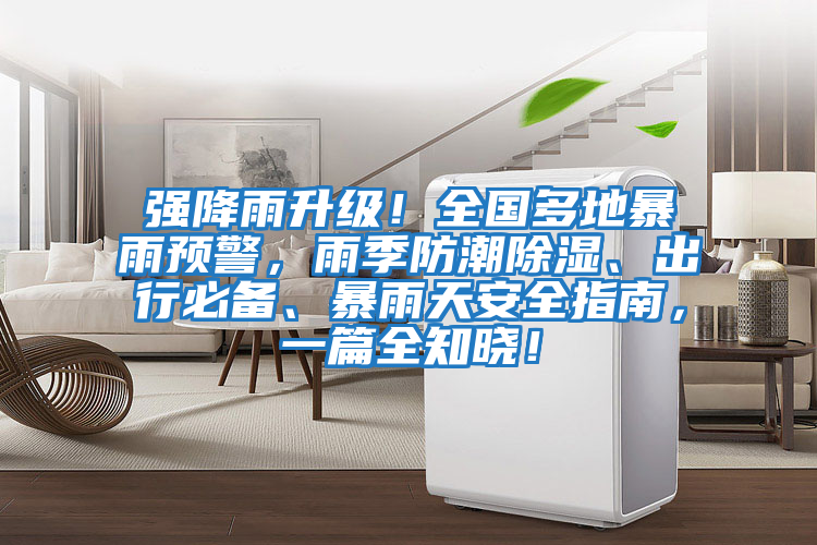 強(qiáng)降雨升級！全國多地暴雨預(yù)警，雨季防潮除濕、出行必備、暴雨天安全指南，一篇全知曉！