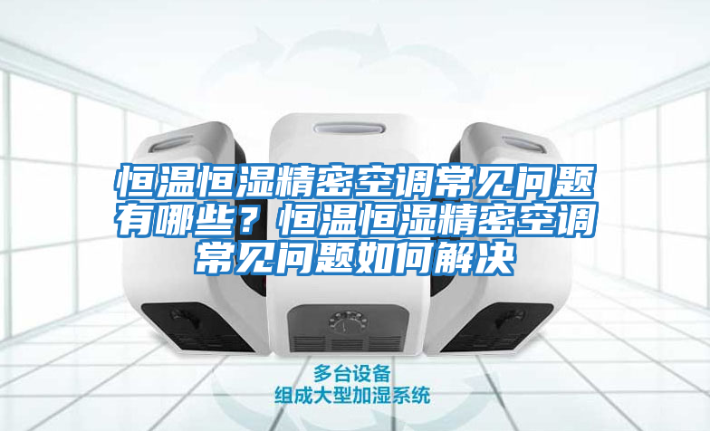 恒溫恒濕精密空調常見問題有哪些？恒溫恒濕精密空調常見問題如何解決