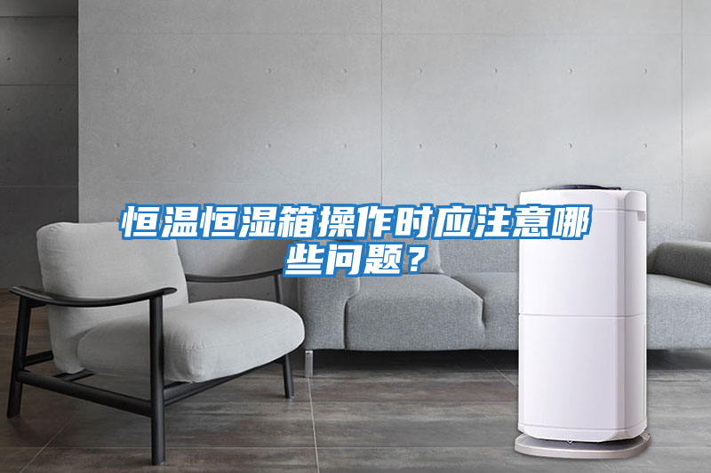 恒溫恒濕箱操作時應注意哪些問題？