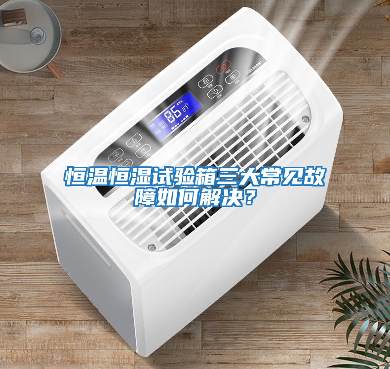 恒溫恒濕試驗(yàn)箱三大常見(jiàn)故障如何解決？