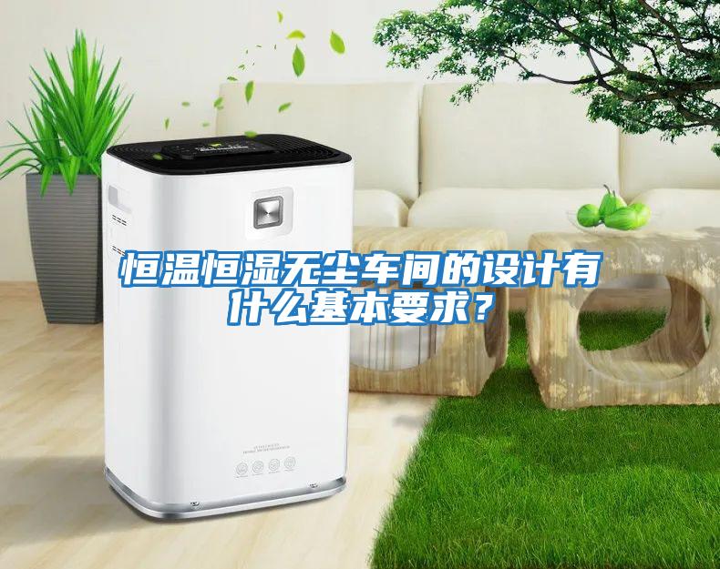 恒溫恒濕無塵車間的設(shè)計(jì)有什么基本要求？