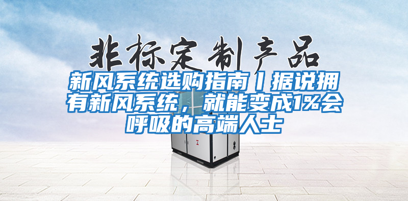 新風系統(tǒng)選購指南丨據(jù)說擁有新風系統(tǒng)，就能變成1%會呼吸的高端人士
