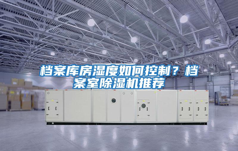 檔案庫(kù)房濕度如何控制？檔案室除濕機(jī)推薦