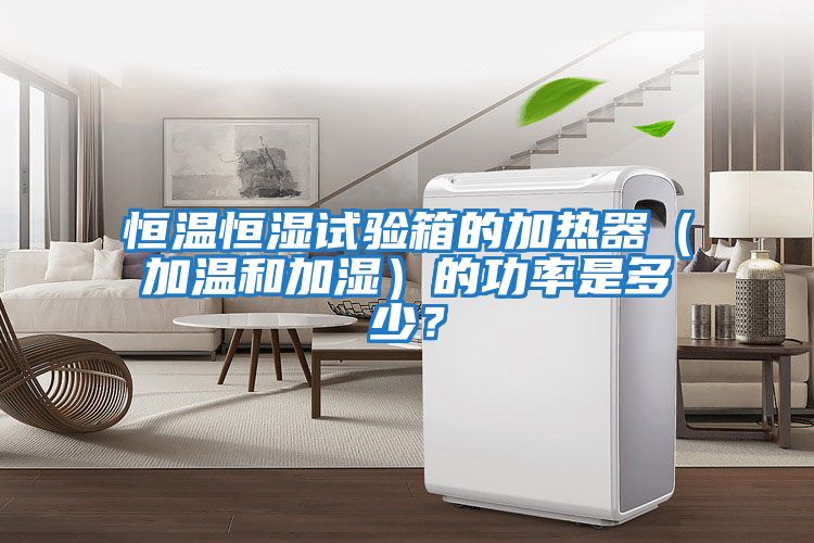 恒溫恒濕試驗(yàn)箱的加熱器（加溫和加濕）的功率是多少？
