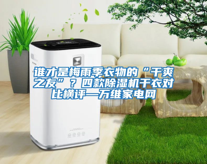 誰才是梅雨季衣物的“干爽之友”？四款除濕機(jī)干衣對比橫評—萬維家電網(wǎng)