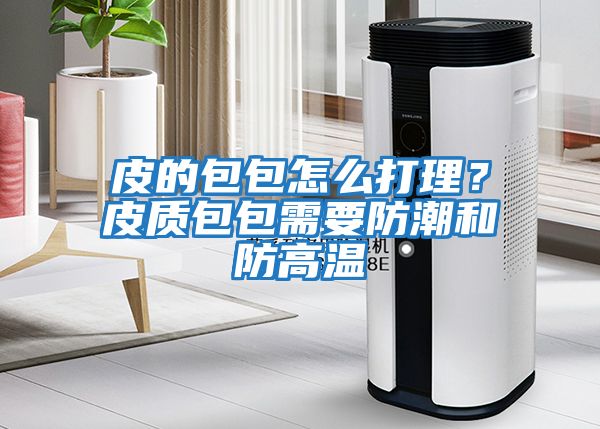 皮的包包怎么打理？皮質包包需要防潮和防高溫
