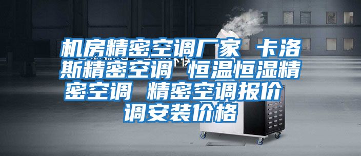機(jī)房精密空調(diào)廠家 卡洛斯精密空調(diào) 恒溫恒濕精密空調(diào) 精密空調(diào)報價 調(diào)安裝價格