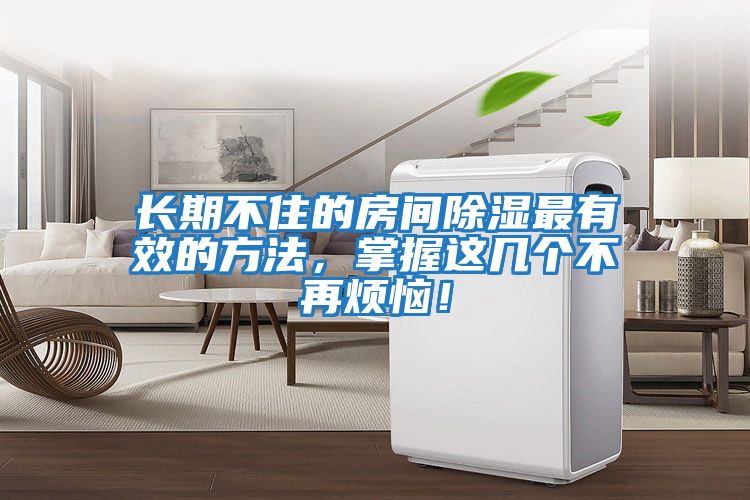 長期不住的房間除濕最有效的方法，掌握這幾個不再煩惱！