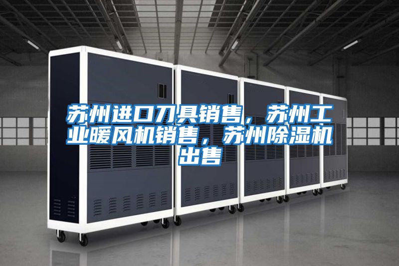 蘇州進(jìn)口刀具銷售，蘇州工業(yè)暖風(fēng)機(jī)銷售，蘇州除濕機(jī)出售